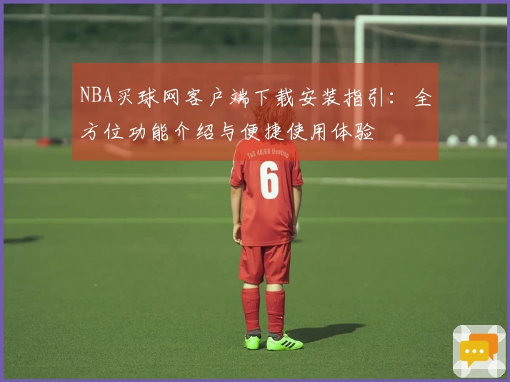 NBA买球网客户端下载安装指引：全方位功能介绍与便捷使用体验