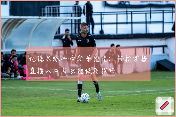 亿德买球平台新手指南：轻松掌握直播入口与功能使用技巧