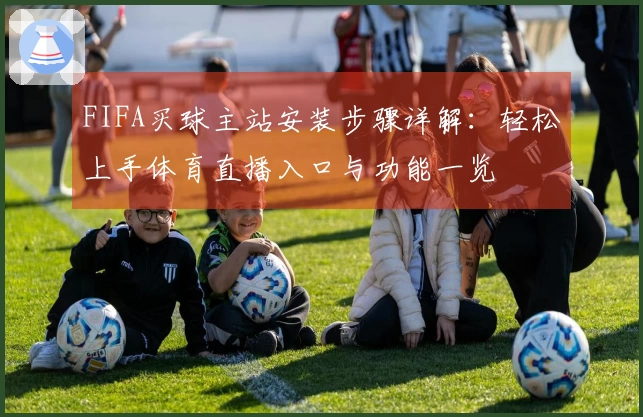 FIFA买球主站安装步骤详解：轻松上手体育直播入口与功能一览
